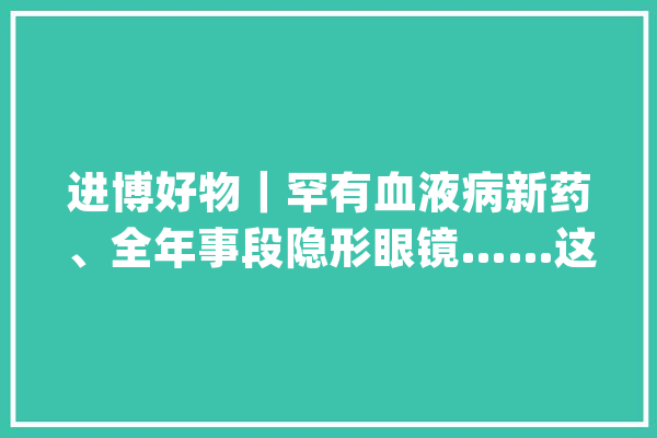 进博好物｜罕有血液病新药、全年事段隐形眼镜……这里的主题是立异_血糖_隐形眼镜 智能问答