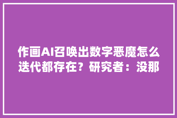 作画AI召唤出数字恶魔怎么迭代都存在？研究者：没那么玄_图像_症结词 智能写作