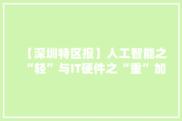 【深圳特区报】人工智能之“轻”与IT硬件之“重”加速结合 AI家当链深企显露“硬功夫”_人工智能_深圳