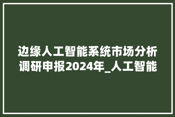 边缘人工智能系统市场分析调研申报2024年_人工智能_边沿