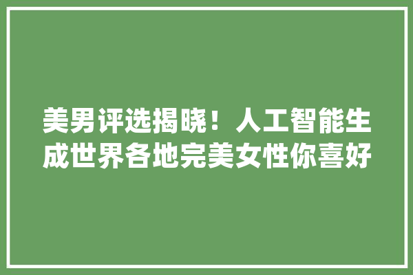 美男评选揭晓！人工智能生成世界各地完美女性你喜好哪一个？_女性_口红 AI简讯