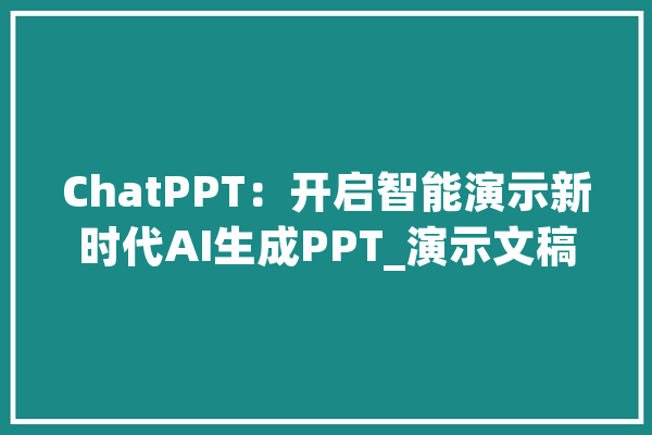 ChatPPT：开启智能演示新时代AI生成PPT_演示文稿_演示 文字写作
