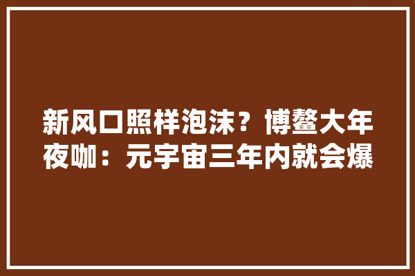 新风口照样泡沫？博鳌大年夜咖：元宇宙三年内就会爆发_宇宙_技巧 AI快讯