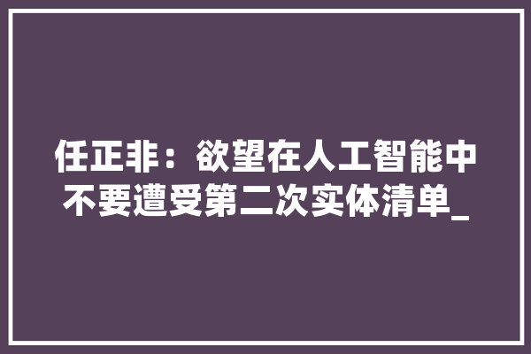 任正非：欲望在人工智能中不要遭受第二次实体清单_人工智能_数据