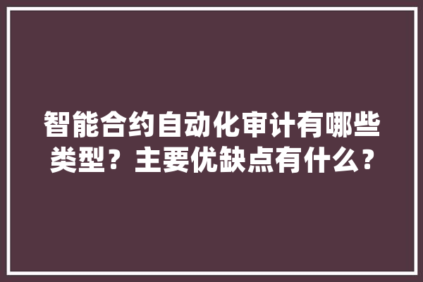 智能合约自动化审计有哪些类型？主要优缺点有什么？_合约_智能 智能问答