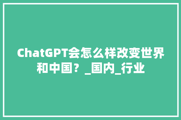 ChatGPT会怎么样改变世界和中国？_国内_行业