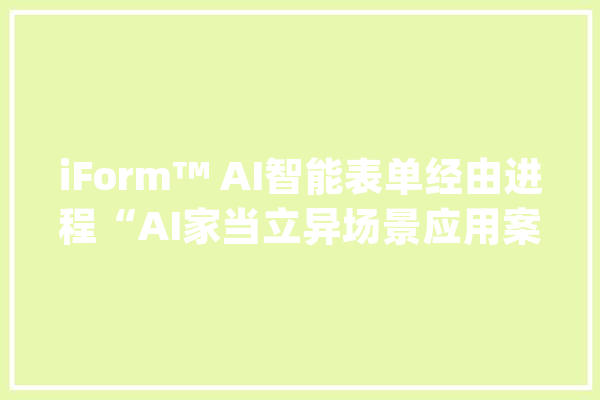 iForm™ AI智能表单经由进程“AI家当立异场景应用案例”评估_表单_家当