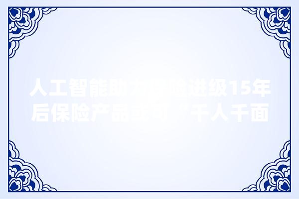 人工智能助力保险进级15年后保险产品或可“千人千面”_人工智能_路线图 计算机
