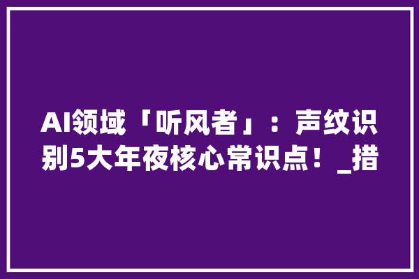 AI领域「听风者」：声纹识别5大年夜核心常识点！_措辞_语音 智能助手