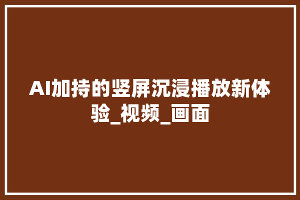 AI加持的竖屏沉浸播放新体验_视频_画面 文字写作