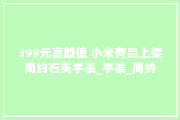 399元高颜值 小米有品上架简约石英手表_手表_简约 AI快讯