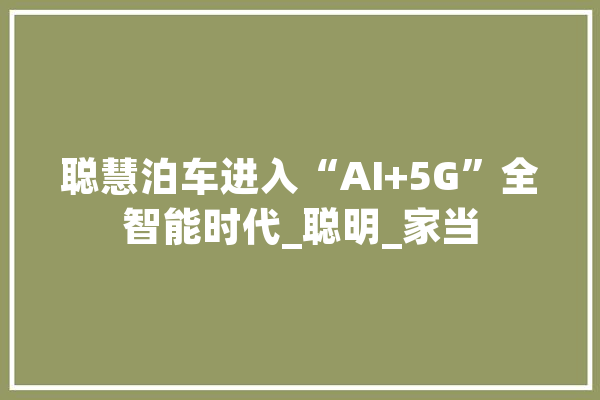 聪慧泊车进入“AI+5G”全智能时代_聪明_家当 智能助手