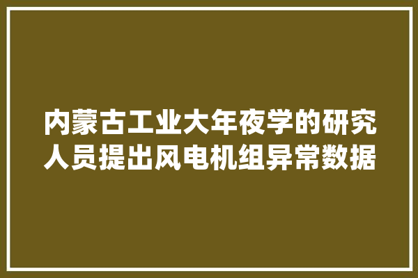内蒙古工业大年夜学的研究人员提出风电机组异常数据的在线清洗方法_数据_机组