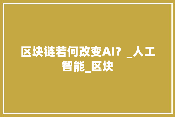 区块链若何改变AI？_人工智能_区块 智能问答