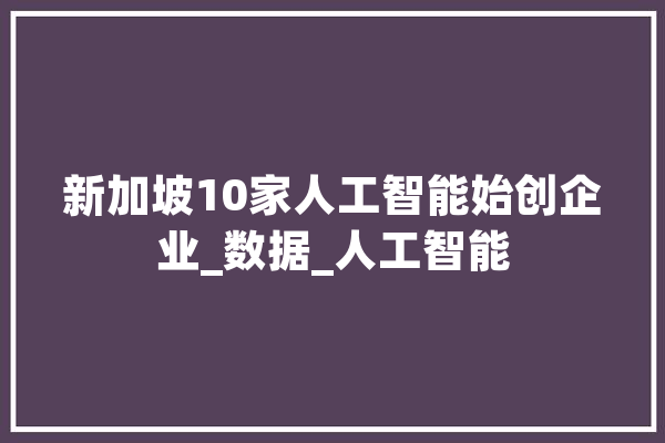 新加坡10家人工智能始创企业_数据_人工智能 AI快讯