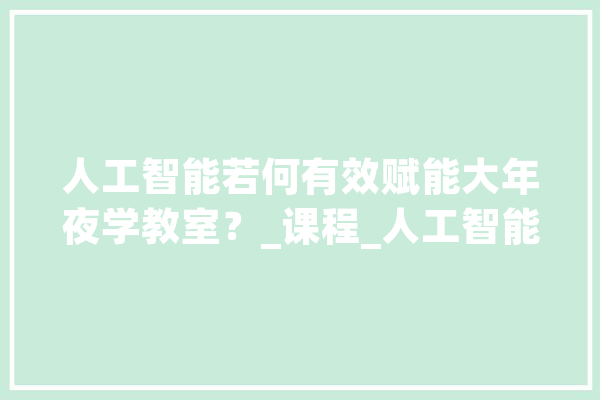 人工智能若何有效赋能大年夜学教室？_课程_人工智能