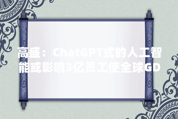 高盛：ChatGPT式的人工智能或影响3亿员工使全球GDP增加7%_工作_人工智能 文字写作