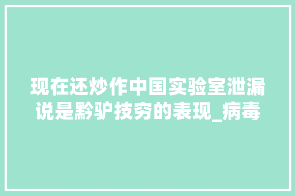 现在还炒作中国实验室泄漏说是黔驴技穷的表现_病毒_中国 智能问答