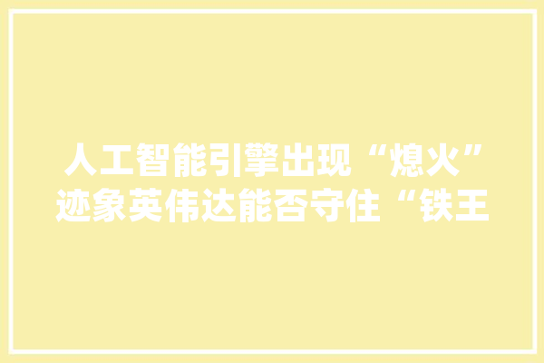 人工智能引擎出现“熄火”迹象英伟达能否守住“铁王座”？_英伟_人工智能 智能写作