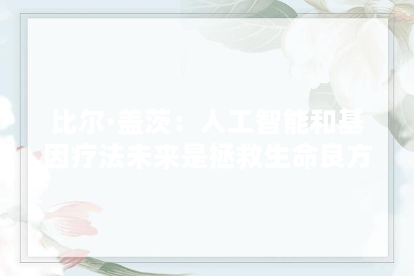 比尔·盖茨：人工智能和基因疗法未来是拯救生命良方_盖茨_人工智能 AI简讯