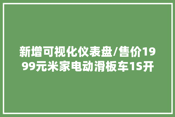 新增可视化仪表盘/售价1999元米家电动滑板车1S开箱上手_表盘_家电 科技快讯