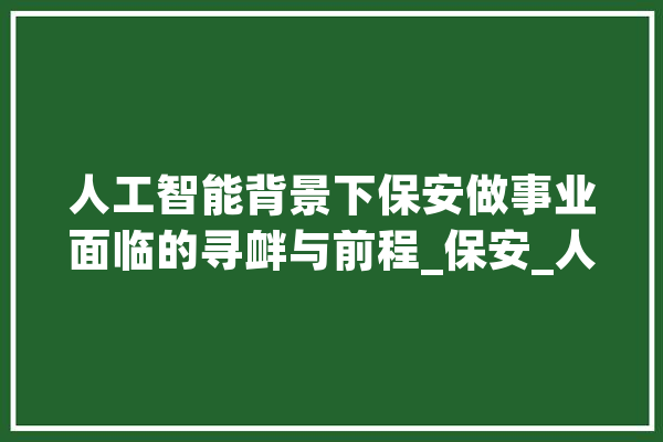 人工智能背景下保安做事业面临的寻衅与前程_保安_人工智能