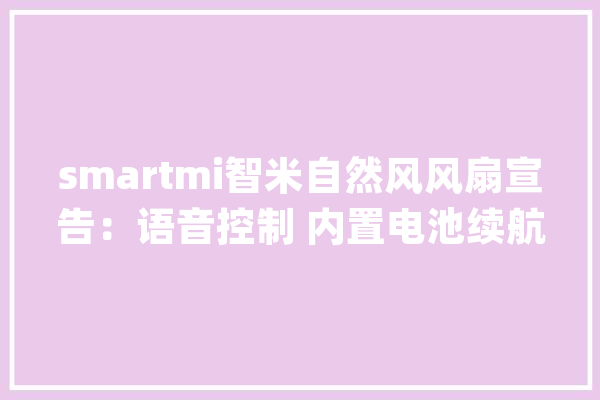 smartmi智米自然风风扇宣告：语音控制 内置电池续航20小时_天然_风风