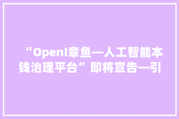 “OpenI章鱼—人工智能本钱治理平台”即将宣告—引领变革、开创未来_人工智能_开源 文字写作