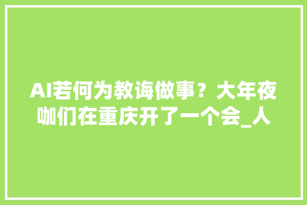AI若何为教诲做事？大年夜咖们在重庆开了一个会_人工智能_机械人 科技快讯
