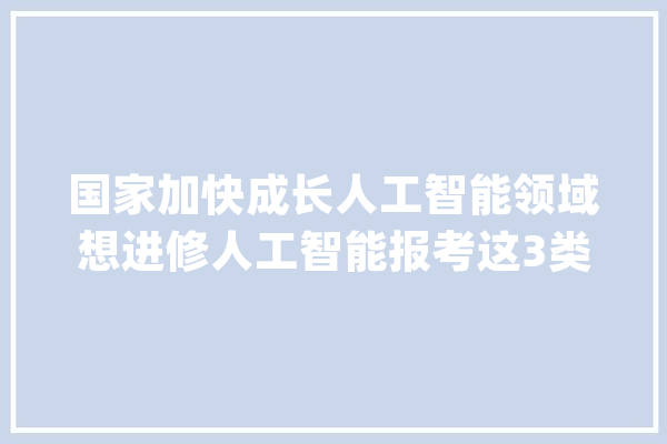 国家加快成长人工智能领域想进修人工智能报考这3类专业更好_专业_人工智能 云服务
