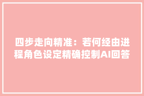 四步走向精准：若何经由进程角色设定精确控制AI回答_养分学_脚色 智能问答