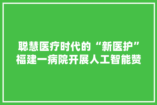聪慧医疗时代的“新医护”福建一病院开展人工智能赞助精准关节置换_枢纽_关头