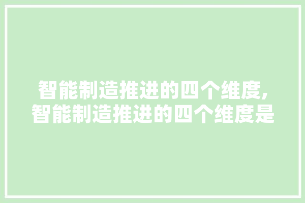 智能制造推进的四个维度,智能制造推进的四个维度是什么 绘影字幕