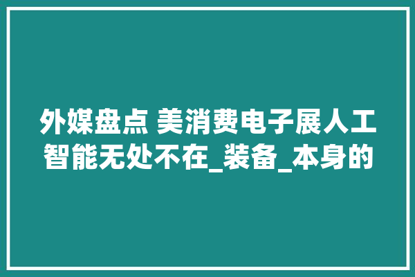 外媒盘点 美消费电子展人工智能无处不在_装备_本身的 智能问答