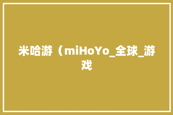 米哈游（miHoYo_全球_游戏 科技快讯