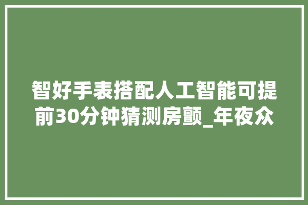 智好手表搭配人工智能可提前30分钟猜测房颤_年夜众_房颤
