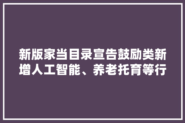 新版家当目录宣告鼓励类新增人工智能、养老托育等行业_家当_农村