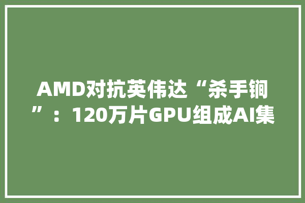 AMD对抗英伟达“杀手锏”：120万片GPU组成AI集群_集群_最强