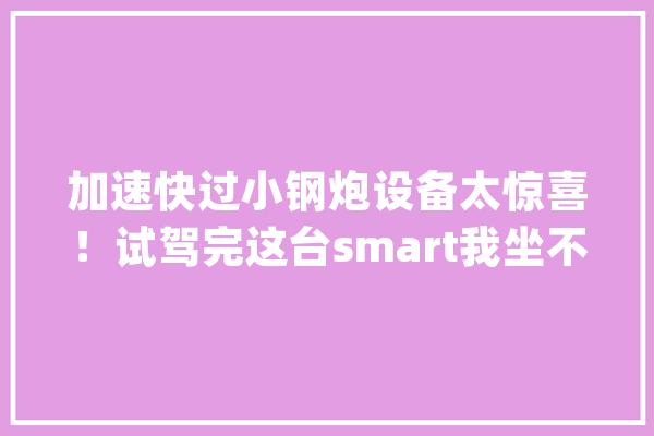 加速快过小钢炮设备太惊喜！试驾完这台smart我坐不住了..._精灵_新车