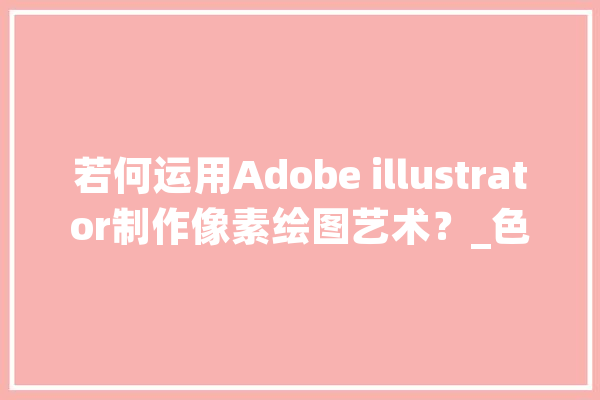 若何运用Adobe illustrator制作像素绘图艺术？_色彩_像素 智能写作