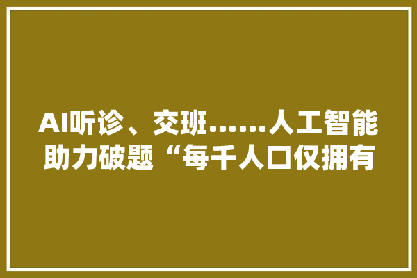 AI听诊、交班……人工智能助力破题“每千人口仅拥有0.69名儿科年夜夫”_人工智能_听诊器 智能写作