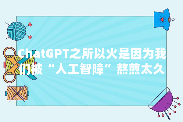 ChatGPT之所以火是因为我们被“人工智障”熬煎太久_智能_人工智能 科技快讯