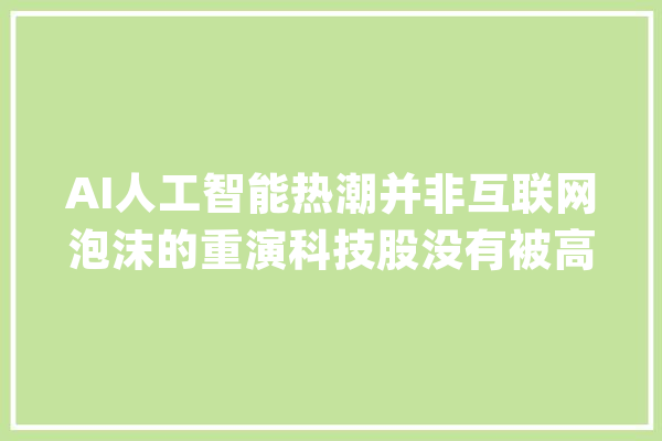 AI人工智能热潮并非互联网泡沫的重演科技股没有被高估_互联网_举措