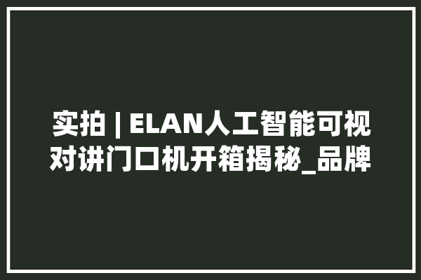 实拍 | ELAN人工智能可视对讲门口机开箱揭秘_品牌_门口 绘影字幕