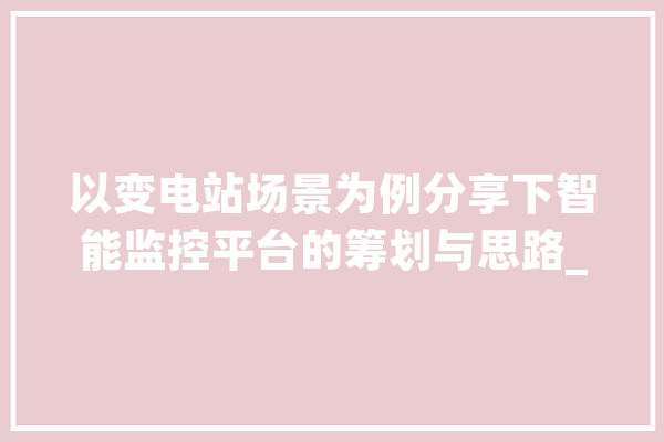 以变电站场景为例分享下智能监控平台的筹划与思路_人员_功课