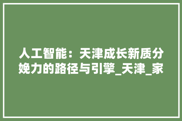 人工智能：天津成长新质分娩力的路径与引擎_天津_家当 智能写作