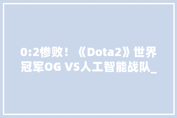 0:2惨败！《Dota2》世界冠军OG VS人工智能战队_战队_出了 绘影字幕