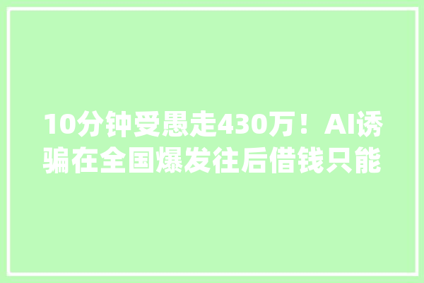 10分钟受愚走430万！AI诱骗在全国爆发往后借钱只能面对面_教师_人工智能