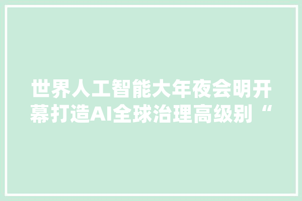 世界人工智能大年夜会明开幕打造AI全球治理高级别“议事厅”_全球_人工智能