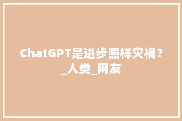 ChatGPT是进步照样灾祸？_人类_网友 智能写作